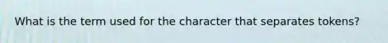 What is the term used for the character that separates tokens?