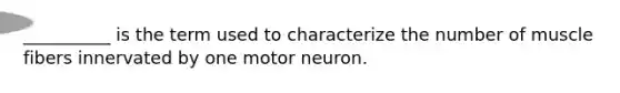 __________ is the term used to characterize the number of muscle fibers innervated by one motor neuron.