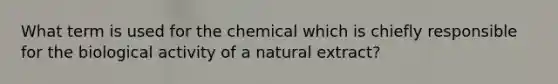 What term is used for the chemical which is chiefly responsible for the biological activity of a natural extract?