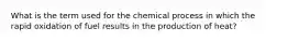 What is the term used for the chemical process in which the rapid oxidation of fuel results in the production of heat?