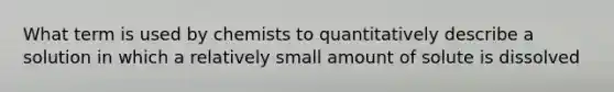 What term is used by chemists to quantitatively describe a solution in which a relatively small amount of solute is dissolved