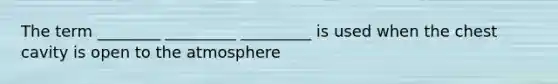 The term ________ _________ _________ is used when the chest cavity is open to the atmosphere