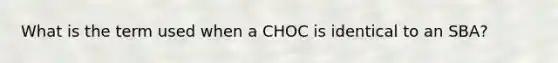 What is the term used when a CHOC is identical to an SBA?