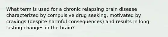 What term is used for a chronic relapsing brain disease characterized by compulsive drug seeking, motivated by cravings (despite harmful consequences) and results in long-lasting changes in the brain?