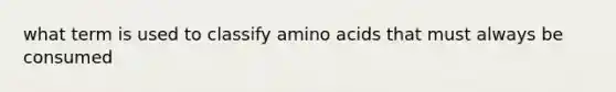 what term is used to classify amino acids that must always be consumed