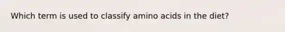 Which term is used to classify <a href='https://www.questionai.com/knowledge/k9gb720LCl-amino-acids' class='anchor-knowledge'>amino acids</a> in the diet?​