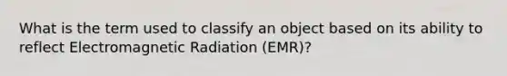 What is the term used to classify an object based on its ability to reflect Electromagnetic Radiation (EMR)?