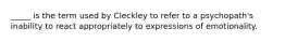 _____ is the term used by Cleckley to refer to a psychopath's inability to react appropriately to expressions of emotionality.