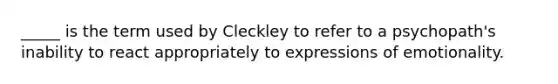 _____ is the term used by Cleckley to refer to a psychopath's inability to react appropriately to expressions of emotionality.