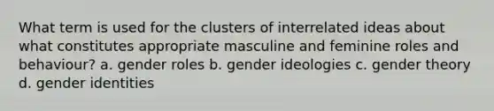 What term is used for the clusters of interrelated ideas about what constitutes appropriate masculine and feminine roles and behaviour? a. gender roles b. gender ideologies c. gender theory d. gender identities