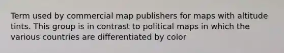 Term used by commercial map publishers for maps with altitude tints. This group is in contrast to political maps in which the various countries are differentiated by color