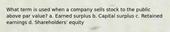 What term is used when a company sells stock to the public above par value? a. Earned surplus b. Capital surplus c. Retained earnings d. Shareholders' equity