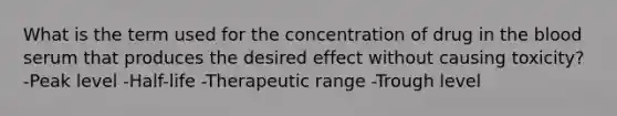 What is the term used for the concentration of drug in the blood serum that produces the desired effect without causing toxicity? -Peak level -Half-life -Therapeutic range -Trough level