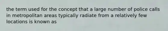 the term used for the concept that a large number of police calls in metropolitan areas typically radiate from a relatively few locations is known as