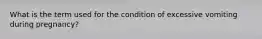 What is the term used for the condition of excessive vomiting during pregnancy?