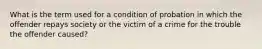 What is the term used for a condition of probation in which the offender repays society or the victim of a crime for the trouble the offender caused?