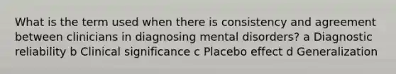 What is the term used when there is consistency and agreement between clinicians in diagnosing mental disorders? a Diagnostic reliability b Clinical significance c Placebo effect d Generalization