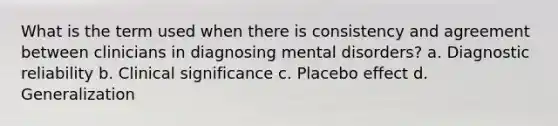 What is the term used when there is consistency and agreement between clinicians in diagnosing mental disorders? a. Diagnostic reliability b. Clinical significance c. Placebo effect d. Generalization