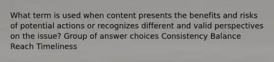 What term is used when content presents the benefits and risks of potential actions or recognizes different and valid perspectives on the issue? Group of answer choices Consistency Balance Reach Timeliness