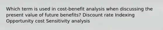 Which term is used in cost-benefit analysis when discussing the present value of future benefits? Discount rate Indexing Opportunity cost Sensitivity analysis