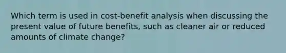 Which term is used in cost-benefit analysis when discussing the present value of future benefits, such as cleaner air or reduced amounts of climate change?