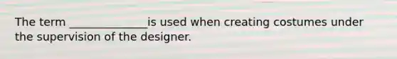 The term ______________is used when creating costumes under the supervision of the designer.