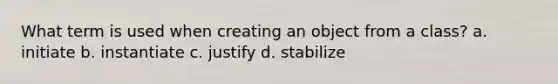 What term is used when creating an object from a class? a. initiate b. instantiate c. justify d. stabilize