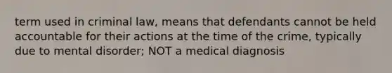 term used in criminal law, means that defendants cannot be held accountable for their actions at the time of the crime, typically due to mental disorder; NOT a medical diagnosis