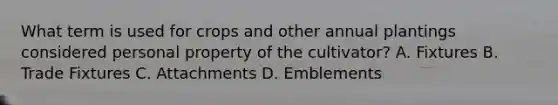 What term is used for crops and other annual plantings considered personal property of the cultivator? A. Fixtures B. Trade Fixtures C. Attachments D. Emblements