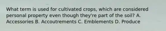 What term is used for cultivated crops, which are considered personal property even though they're part of the soil? A. Accessories B. Accoutrements C. Emblements D. Produce