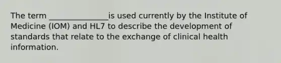 The term _______________is used currently by the Institute of Medicine (IOM) and HL7 to describe the development of standards that relate to the exchange of clinical health information.