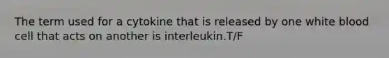 The term used for a cytokine that is released by one white blood cell that acts on another is interleukin.T/F