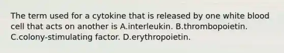 The term used for a cytokine that is released by one white blood cell that acts on another is A.interleukin. B.thrombopoietin. C.colony-stimulating factor. D.erythropoietin.