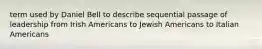 term used by Daniel Bell to describe sequential passage of leadership from Irish Americans to Jewish Americans to Italian Americans