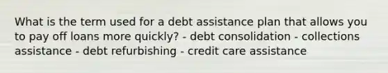 What is the term used for a debt assistance plan that allows you to pay off loans more quickly? - debt consolidation - collections assistance - debt refurbishing - credit care assistance