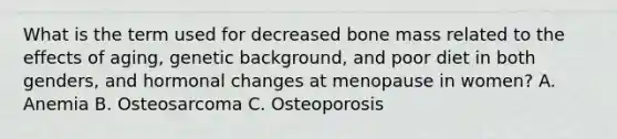 What is the term used for decreased bone mass related to the effects of aging, genetic background, and poor diet in both genders, and hormonal changes at menopause in women? A. Anemia B. Osteosarcoma C. Osteoporosis