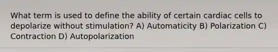 What term is used to define the ability of certain cardiac cells to depolarize without stimulation? A) Automaticity B) Polarization C) Contraction D) Autopolarization