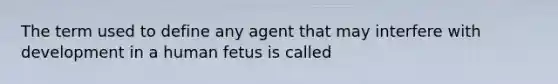 The term used to define any agent that may interfere with development in a human fetus is called