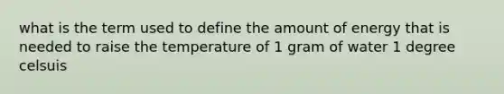 what is the term used to define the amount of energy that is needed to raise the temperature of 1 gram of water 1 degree celsuis