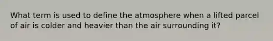 What term is used to define the atmosphere when a lifted parcel of air is colder and heavier than the air surrounding it?