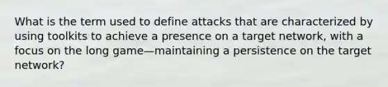 What is the term used to define attacks that are characterized by using toolkits to achieve a presence on a target network, with a focus on the long game—maintaining a persistence on the target network?