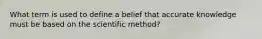 What term is used to define a belief that accurate knowledge must be based on the scientific method?