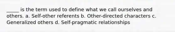 _____ is the term used to define what we call ourselves and others. a. Self-other referents b. Other-directed characters c. Generalized others d. Self-pragmatic relationships