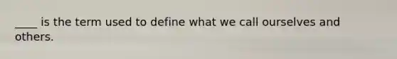 ____ is the term used to define what we call ourselves and others.
