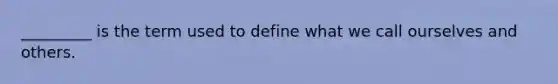 _________ is the term used to define what we call ourselves and others.