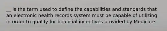 __ is the term used to define the capabilities and standards that an electronic health records system must be capable of utilizing in order to qualify for financial incentives provided by Medicare.