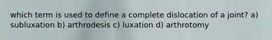 which term is used to define a complete dislocation of a joint? a) subluxation b) arthrodesis c) luxation d) arthrotomy