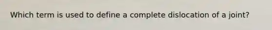 Which term is used to define a complete dislocation of a joint?