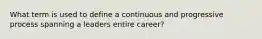 What term is used to define a continuous and progressive process spanning a leaders entire career?