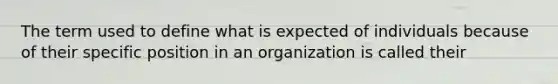 The term used to define what is expected of individuals because of their specific position in an organization is called their